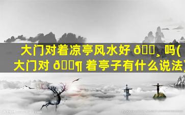大门对着凉亭风水好 🌸 吗(大门对 🐶 着亭子有什么说法)